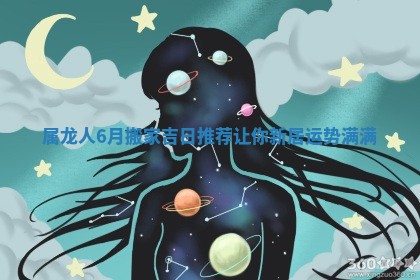 属龙人6月搬家吉日推荐让你新居运势满满
