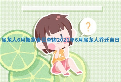 属龙人6月搬家吉日查询 2021年6月属龙人乔迁吉日