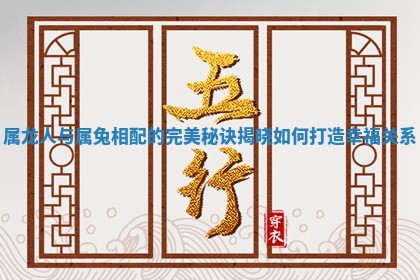 属龙人与属兔相配的完美秘诀揭晓如何打造幸福关系 属龙人与属兔相配的完美秘诀揭晓如何打造幸福关系