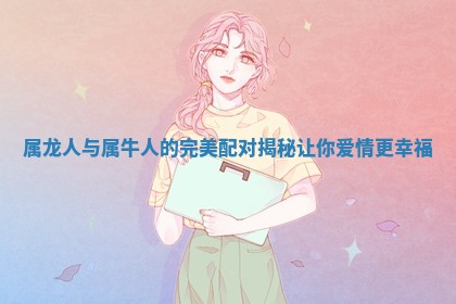 属龙人与属牛人的完美配对揭秘让你爱情更幸福