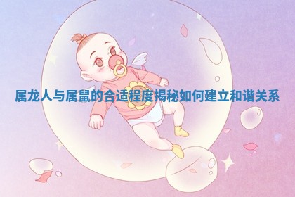 属龙人与属鼠的合适程度揭秘 如何建立和谐关系