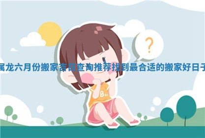 属龙六月份搬家吉日查询推荐找到最合适的搬家好日子