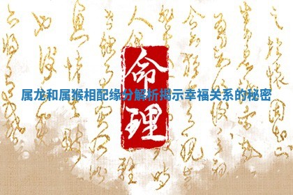 属龙和属猴相配缘分解析揭示幸福关系的秘密 属龙和属猴相配缘分解析揭示幸福关系的秘密