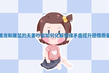 属龙和属鼠的夫妻吵架如何化解情绪矛盾提升感情质量 属龙和属鼠的夫妻吵架如何化解情绪矛盾提升感情质量