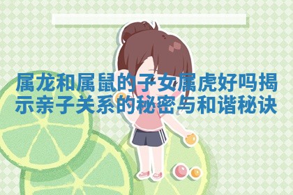 属龙和属鼠的子女属虎好吗揭示亲子关系的秘密与和谐秘诀 属龙和属鼠的子女属虎好吗揭示亲子关系的秘密与和谐秘诀