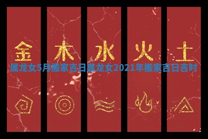 属龙女5月搬家吉日_属龙女2021年搬家吉日吉时
