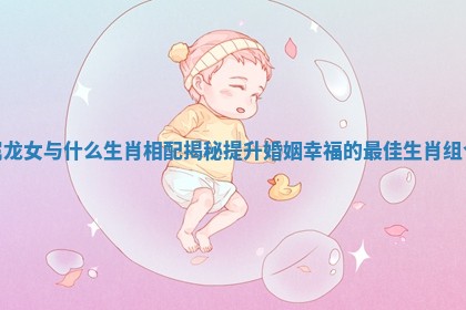 属龙女与什么生肖相配揭秘提升婚姻幸福的最佳生肖组合