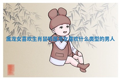 属龙女喜欢生肖鼠吗 属龙女喜欢什么类型的男人