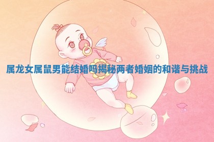 属龙女属鼠男能结婚吗揭秘两者婚姻的和谐与挑战 属龙女属鼠男能结婚吗揭秘两者婚姻的和谐与挑战