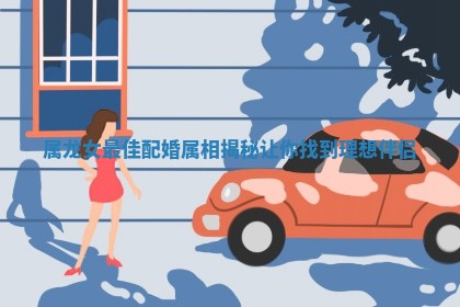 属龙女最佳配婚属相揭秘让你找到理想伴侣