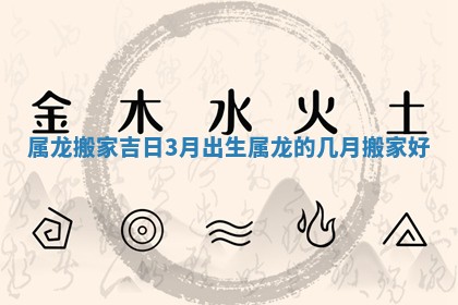 属龙搬家吉日3月出生 属龙的几月搬家好