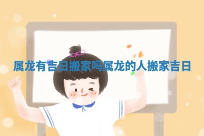 属龙有吉日搬家吗 属龙的人搬家吉日