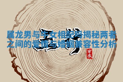 属龙男与牛女相配吗揭秘两者之间的爱情与婚姻兼容性分析 属龙男与牛女相配吗揭秘两者之间的爱情与婚姻兼容性分析