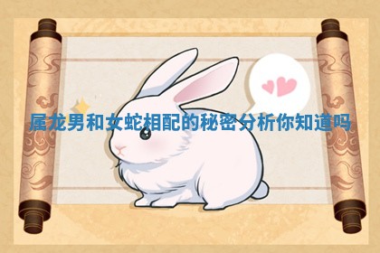 属龙男和女蛇相配的秘密分析你知道吗 属龙男和女蛇相配的秘密分析你知道吗