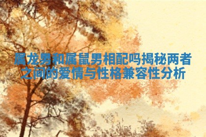 属龙男和属鼠男相配吗揭秘两者之间的爱情与性格兼容性分析 属龙男和属鼠男相配吗揭秘两者之间的爱情与性格兼容性分析