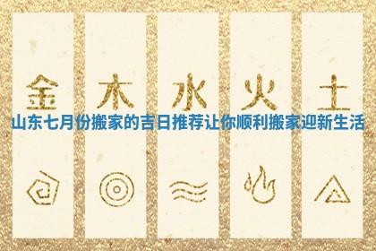 山东七月份搬家的吉日推荐让你顺利搬家迎新生活