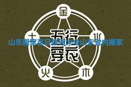 山东搬家吉日查询大全_山东省内搬家