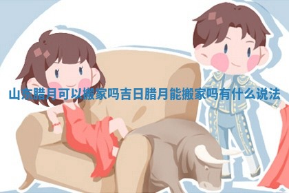 山东腊月可以搬家吗吉日_腊月能搬家吗有什么说法 山东腊月可以搬家吗吉日_腊月能搬家吗有什么说法