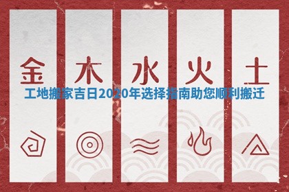 工地搬家吉日2020年选择指南助您顺利搬迁