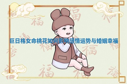 巨日格女命桃花如何影响感情运势与婚姻幸福