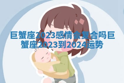 巨蟹座2023感情会复合吗_巨蟹座2023到2024运势