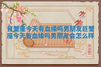 巨蟹座今天有血缘吗男朋友 巨蟹座今天有血缘吗男朋友会怎么样