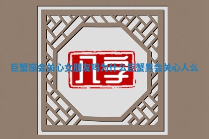 巨蟹座会关心女朋友吗为什么 巨蟹男会关心人么 巨蟹座会关心女朋友吗为什么 巨蟹男会关心人么