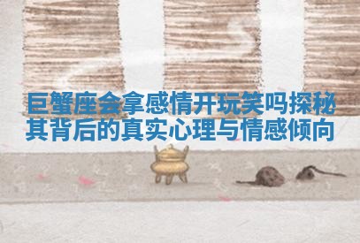 巨蟹座会拿感情开玩笑吗探秘其背后的真实心理与情感倾向 巨蟹座会拿感情开玩笑吗探秘其背后的真实心理与情感倾向