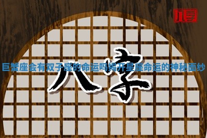 巨蟹座会有双子座的命运吗揭开星座命运的神秘面纱 巨蟹座会有双子座的命运吗揭开星座命运的神秘面纱