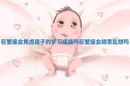 巨蟹座会焦虑孩子的学习成绩吗_巨蟹座会胡思乱想吗