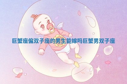 巨蟹座偏双子座的男生能嫁吗 巨蟹男 双子座