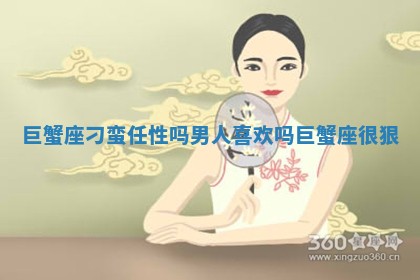 巨蟹座刁蛮任性吗男人喜欢吗_巨蟹座很狠