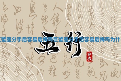 巨蟹座分手后容易后悔吗_巨蟹座分手后容易后悔吗为什么