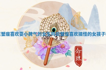 巨蟹座喜欢耍小脾气的女生吗 巨蟹座喜欢搞怪的女孩子嘛