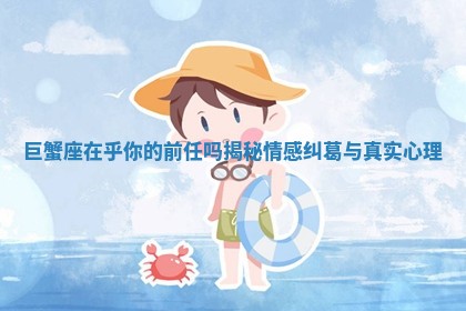 巨蟹座在乎你的前任吗揭秘情感纠葛与真实心理