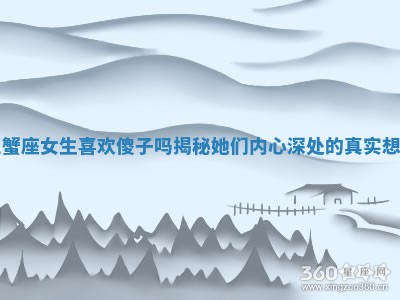 巨蟹座女生喜欢傻子吗揭秘她们内心深处的真实想法 巨蟹座女生喜欢傻子吗揭秘她们内心深处的真实想法