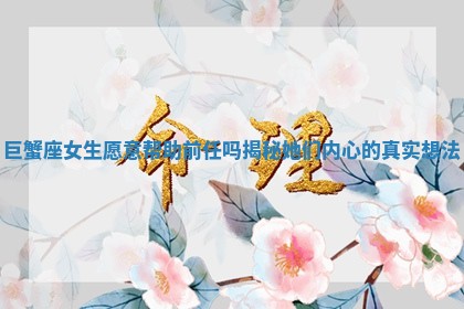 巨蟹座女生愿意帮助前任吗揭秘她们内心的真实想法