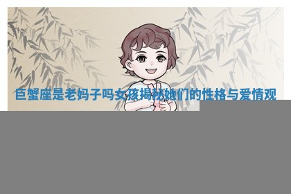 巨蟹座是老妈子吗女孩揭秘她们的性格与爱情观