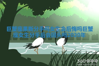 巨蟹座果断分手吗女生会后悔吗_巨蟹座女生分手后会回头吗2020年