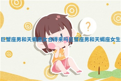 巨蟹座男和天蝎座女合得来吗_巨蟹座男和天蝎座女生