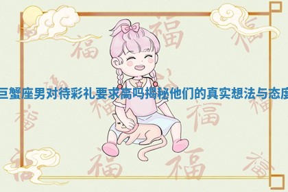 巨蟹座男对待彩礼要求高吗揭秘他们的真实想法与态度