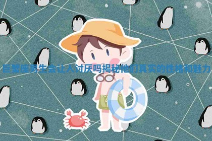 巨蟹座男生会让人讨厌吗揭秘他们真实的性格和魅力 巨蟹座男生会让人讨厌吗揭秘他们真实的性格和魅力