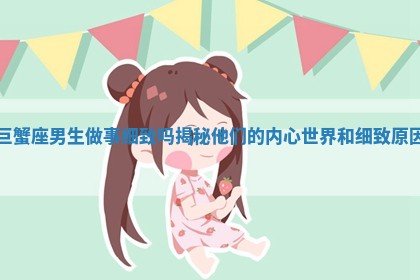 巨蟹座男生做事细致吗揭秘他们的内心世界和细致原因 巨蟹座男生做事细致吗揭秘他们的内心世界和细致原因