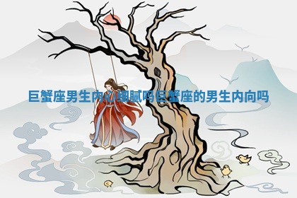 巨蟹座男生内心细腻吗 巨蟹座的男生内向吗 巨蟹座男生内心细腻吗 巨蟹座的男生内向吗