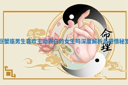 巨蟹座男生喜欢主动表白的女生吗深度解析与感情秘笈