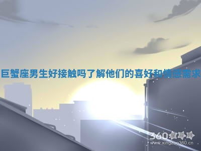 巨蟹座男生好接触吗了解他们的喜好和情感需求