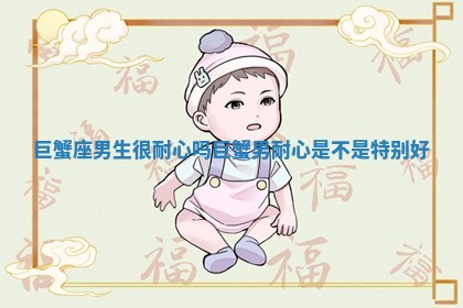 巨蟹座男生很耐心吗_巨蟹男耐心是不是特别好 巨蟹座男生很耐心吗_巨蟹男耐心是不是特别好