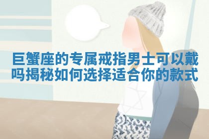 巨蟹座的专属戒指男士可以戴吗揭秘如何选择适合你的款式
