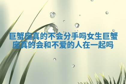 巨蟹座真的不会分手吗女生_巨蟹座真的会和不爱的人在一起吗