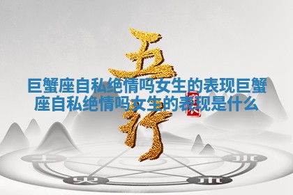 巨蟹座自私绝情吗女生的表现 巨蟹座自私绝情吗女生的表现是什么 巨蟹座自私绝情吗女生的表现 巨蟹座自私绝情吗女生的表现是什么